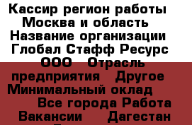 Кассир(регион работы - Москва и область) › Название организации ­ Глобал Стафф Ресурс, ООО › Отрасль предприятия ­ Другое › Минимальный оклад ­ 45 000 - Все города Работа » Вакансии   . Дагестан респ.,Геологоразведка п.
